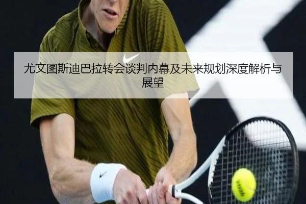 尤文图斯迪巴拉转会谈判内幕及未来规划深度解析与展望 | MILAN SPORTS